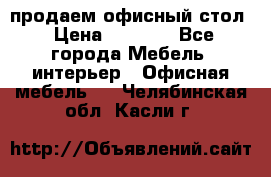 продаем офисный стол › Цена ­ 3 600 - Все города Мебель, интерьер » Офисная мебель   . Челябинская обл.,Касли г.